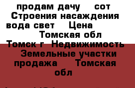 продам дачу 17 сот. Строения насаждения.вода.свет. › Цена ­ 1 200 000 - Томская обл., Томск г. Недвижимость » Земельные участки продажа   . Томская обл.